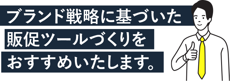 ブランド戦略に基づいた販促ツールづくりをおすすめします。