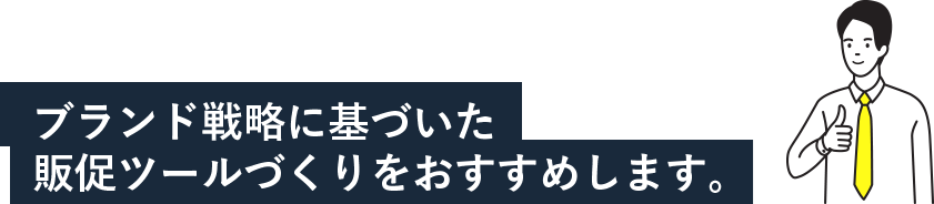 ブランド戦略に基づいた販促ツールづくりをおすすめします。