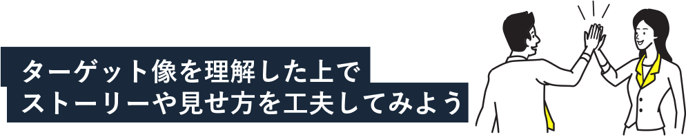 ターゲット像を理解した上でストーリーや見せ方を工夫してみよう